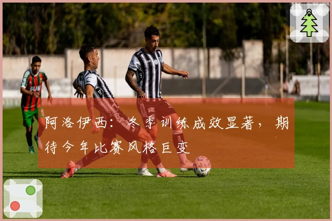 阿洛伊西：冬季训练成效显著，期待今年比赛风格巨变