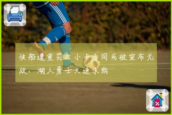 快船遭重罚？小卡合同或被宣布无效，湖人勇士火速求购