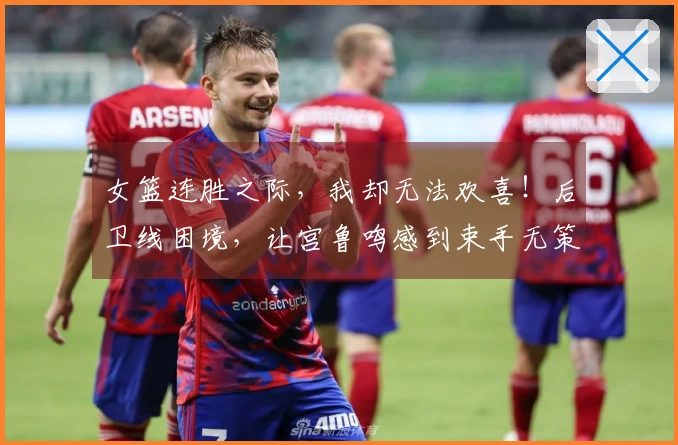 女篮连胜之际，我却无法欢喜！后卫线困境，让宫鲁鸣感到束手无策