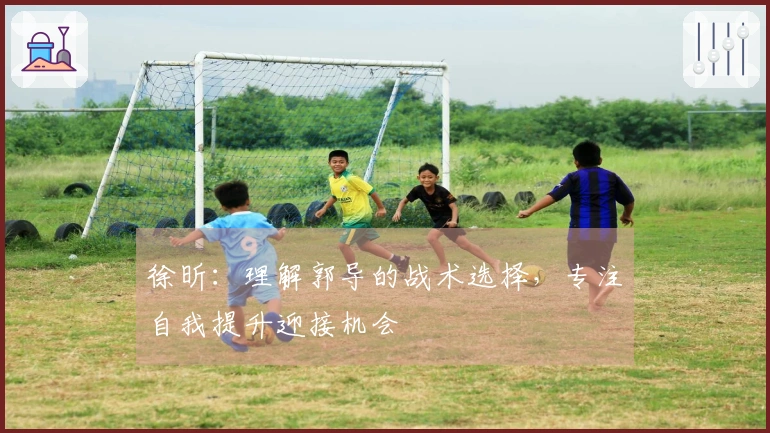 徐昕：理解郭导的战术选择，专注自我提升迎接机会