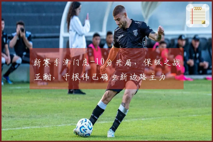新赛季津门虎-10分开局，保级之战正酣，于根伟已确立新边路主力