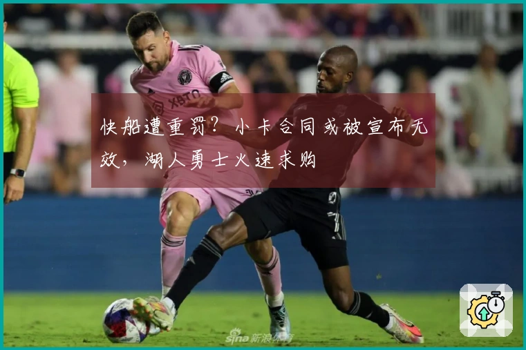 快船遭重罚？小卡合同或被宣布无效，湖人勇士火速求购