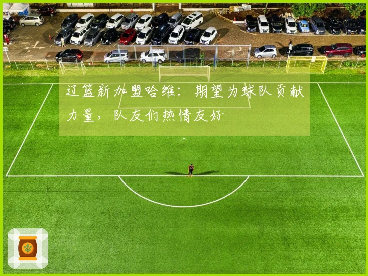 辽篮新加盟哈维：期望为球队贡献力量，队友们热情友好