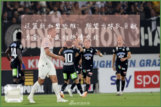 辽篮新加盟哈维：期望为球队贡献力量，队友们热情友好