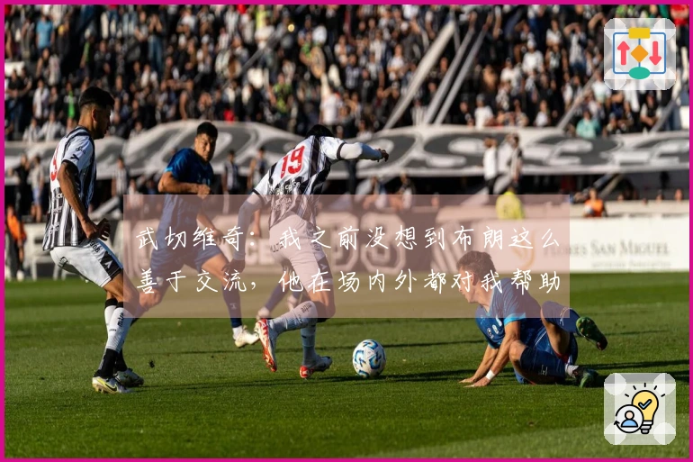 武切维奇：我之前没想到布朗这么善于交流，他在场内外都对我帮助良多