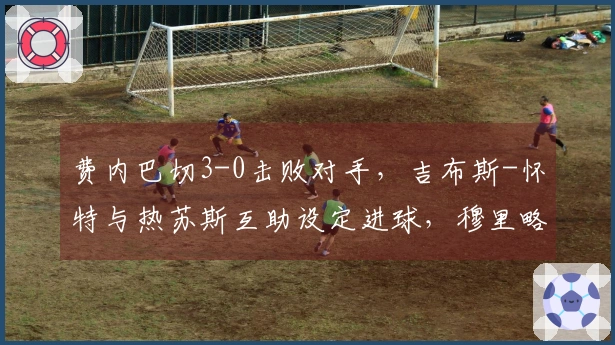 费内巴切3-0击败对手，吉布斯-怀特与热苏斯互助设定进球，穆里略成功破网