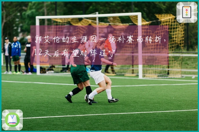 郭艾伦的生涯因一场补赛而转折，12天后有望对阵辽宁