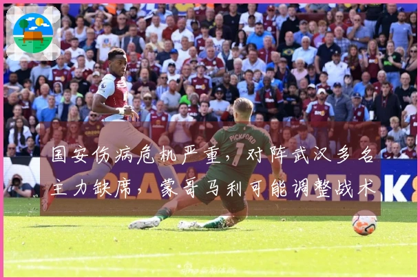 国安伤病危机严重，对阵武汉多名主力缺席，蒙哥马利可能调整战术