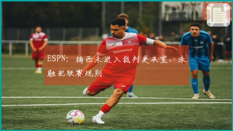 ESPN：梅西未进入裁判更衣室，未触犯联赛规则