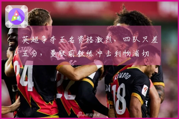 英超争夺五名资格激烈，四队只差五分，曼联前教练冲击利物浦切