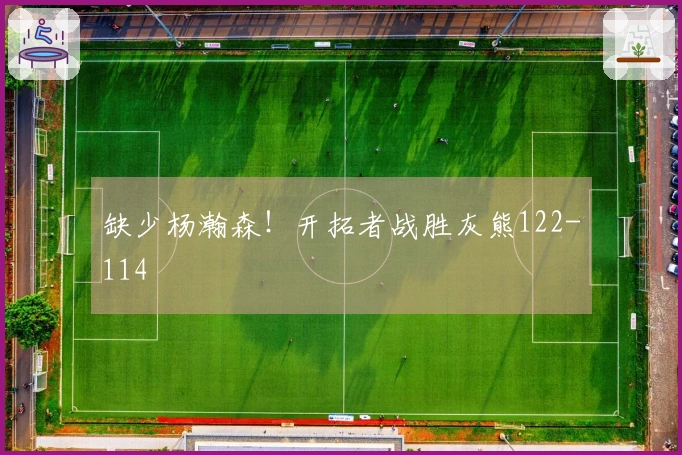 缺少杨瀚森！开拓者战胜灰熊122-114