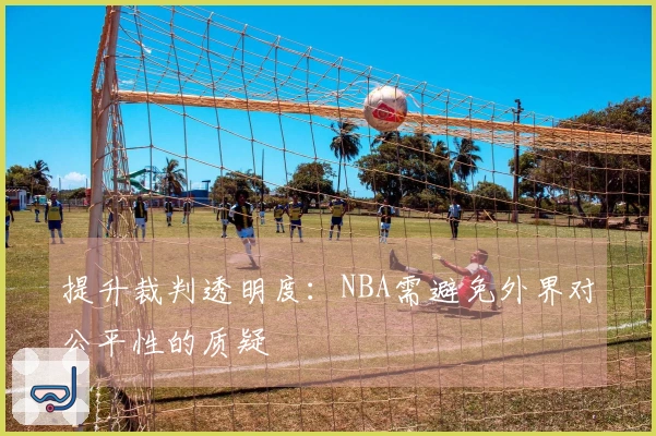 提升裁判透明度：NBA需避免外界对公平性的质疑