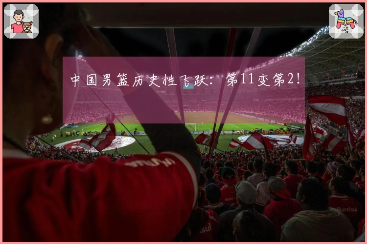 中国男篮历史性飞跃：第11变第2！