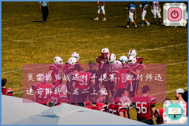 莫雷诺临战遇对手退赛，配对师迅速安排新人龙二上场