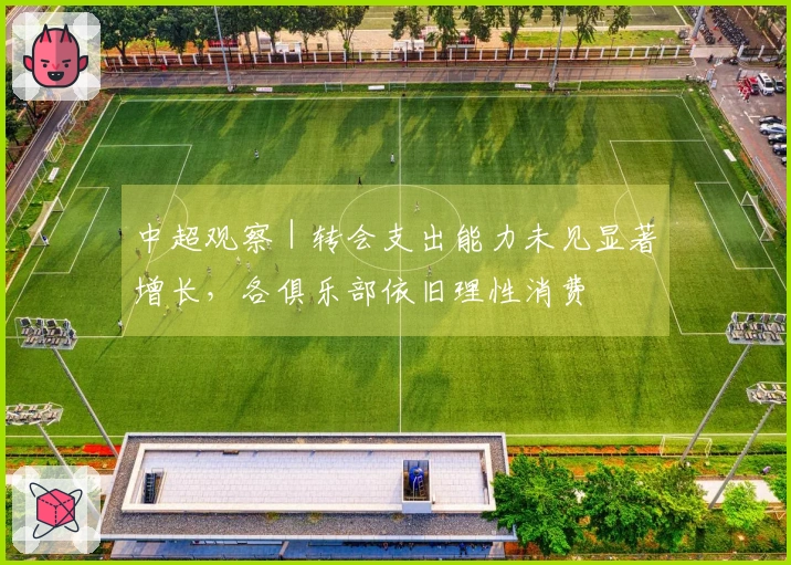 中超观察｜转会支出能力未见显著增长，各俱乐部依旧理性消费