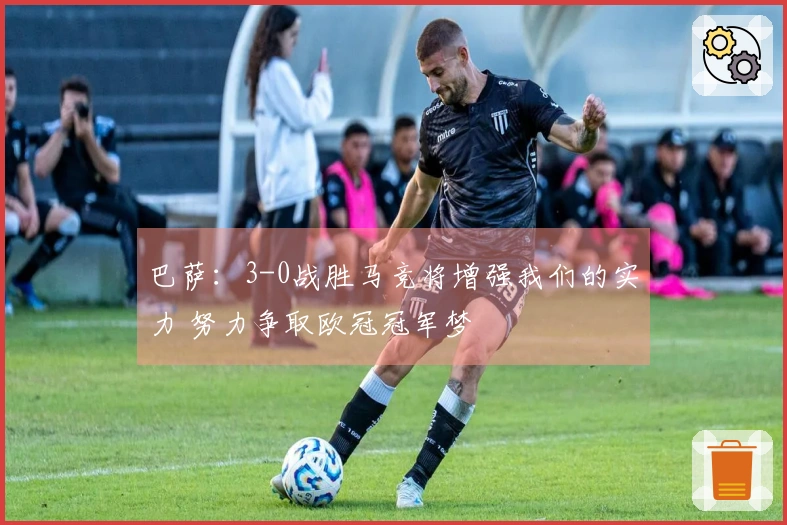 巴萨：3-0战胜马竞将增强我们的实力 努力争取欧冠冠军梦