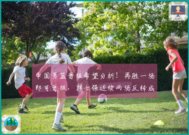 中国男篮晋级希望分析！再胜一场即可晋级，郭士强连续两场反转成功