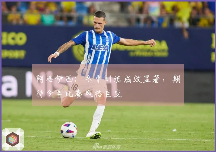 阿洛伊西：冬季训练成效显著，期待今年比赛风格巨变
