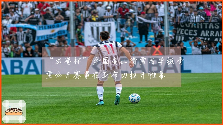 “龙港杯”全国高山滑雪与单板滑雪公开赛事在亚布力拉开帷幕