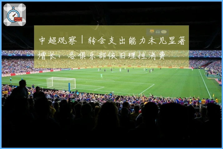 中超观察｜转会支出能力未见显著增长，各俱乐部依旧理性消费