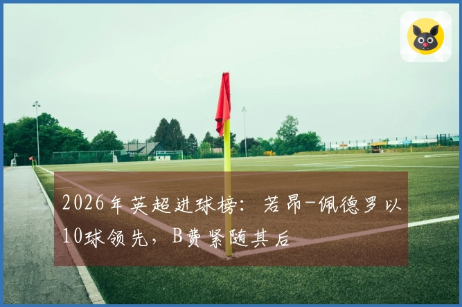 2026年英超进球榜：若昂-佩德罗以10球领先，B费紧随其后