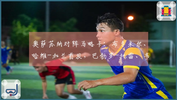 奥萨苏纳对阵马略卡:布季米尔、哈维-加兰首发,巴勃罗-托雷、韦达特-穆里奇参赛