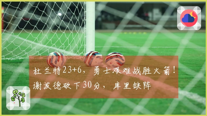 杜兰特23+6，勇士艰难战胜火箭！谢泼德砍下30分，库里缺阵